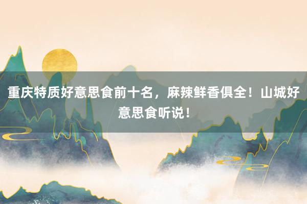 重庆特质好意思食前十名，麻辣鲜香俱全！山城好意思食听说！