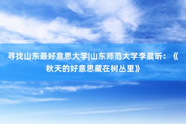 寻找山东最好意思大学|山东师范大学李晨昕：《秋天的好意思藏在树丛里》