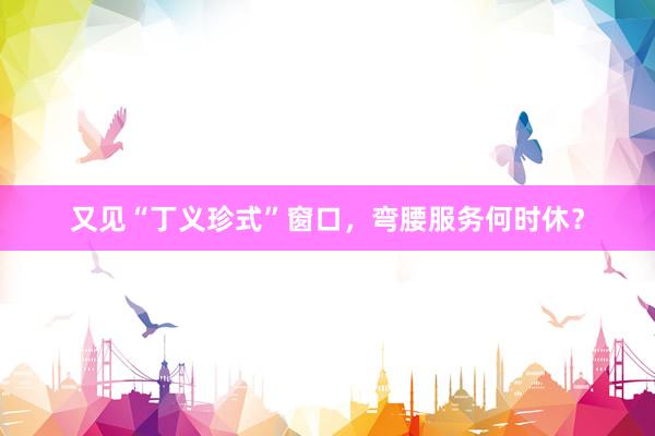 又见“丁义珍式”窗口，弯腰服务何时休？