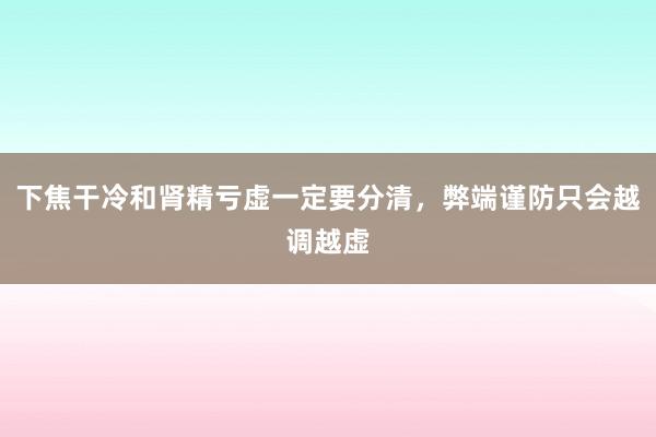 下焦干冷和肾精亏虚一定要分清，弊端谨防只会越调越虚
