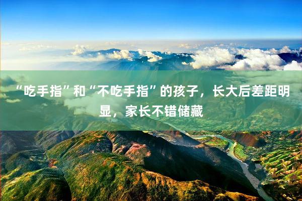 “吃手指”和“不吃手指”的孩子，长大后差距明显，家长不错储藏