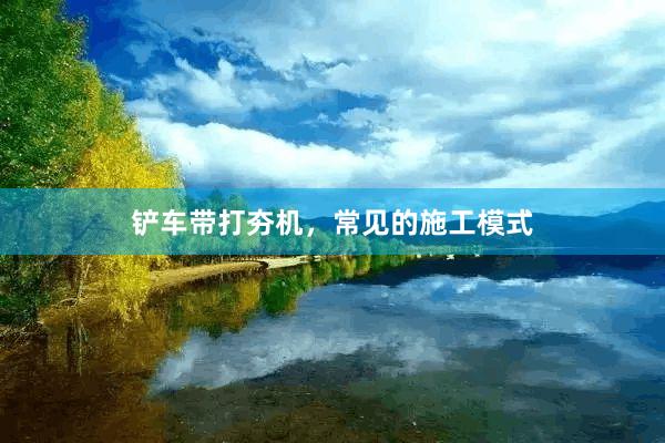铲车带打夯机，常见的施工模式