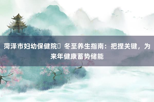 菏泽市妇幼保健院‌冬至养生指南：把捏关键，为来年健康蓄势储能